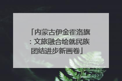 内蒙古伊金霍洛旗：文旅融合绘就民族团结进步新画卷