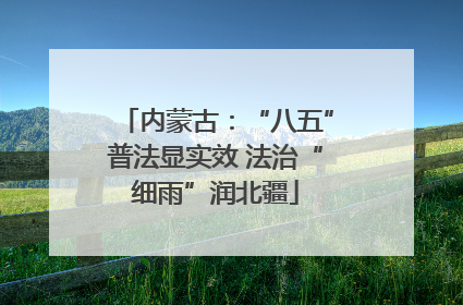 内蒙古：“八五”普法显实效 法治“细雨”润北疆