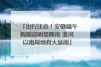 出行注意！安徽端午假期迎明显降雨 淮河以南局地有大暴雨