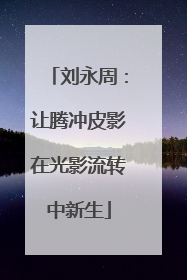 刘永周：让腾冲皮影在光影流转中新生