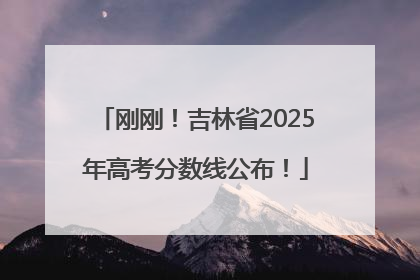 刚刚！吉林省2025年高考分数线公布！