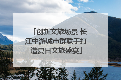 创新文旅场景 长江中游城市群联手打造夏日文旅盛宴