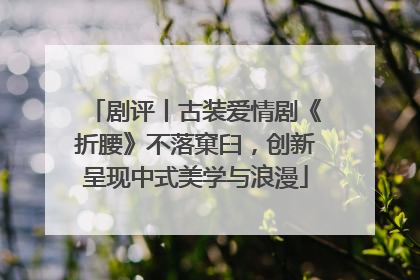 剧评丨古装爱情剧《折腰》不落窠臼，创新呈现中式美学与浪漫