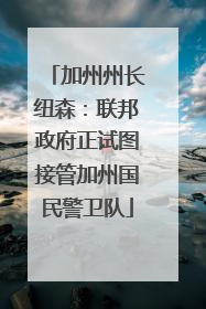 加州州长纽森：联邦政府正试图接管加州国民警卫队