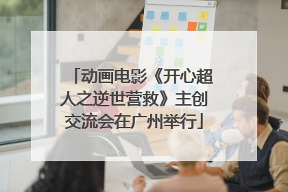 动画电影《开心超人之逆世营救》主创交流会在广州举行