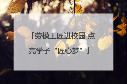 劳模工匠进校园 点亮学子“匠心梦”