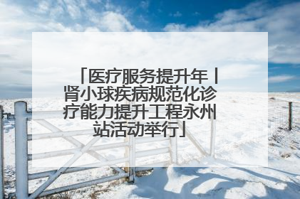医疗服务提升年丨肾小球疾病规范化诊疗能力提升工程永州站活动举行