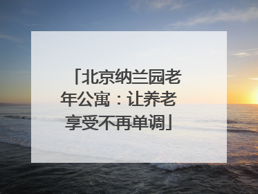 北京纳兰园老年公寓：让养老享受不再单调