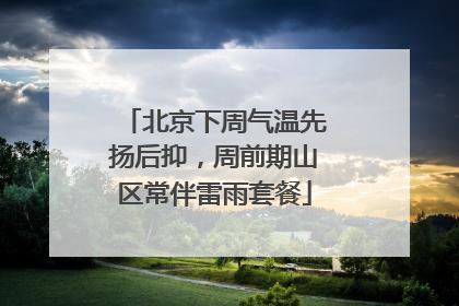 北京下周气温先扬后抑，周前期山区常伴雷雨套餐
