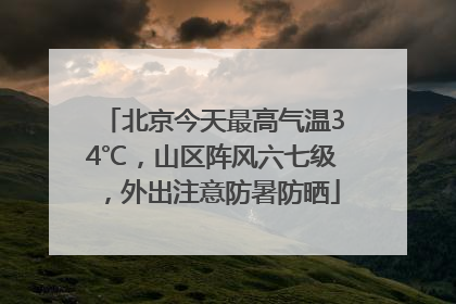 北京今天最高气温34℃，山区阵风六七级，外出注意防暑防晒