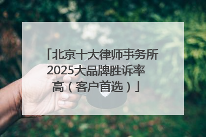 北京十大律师事务所2025大品牌胜诉率高（客户首选）