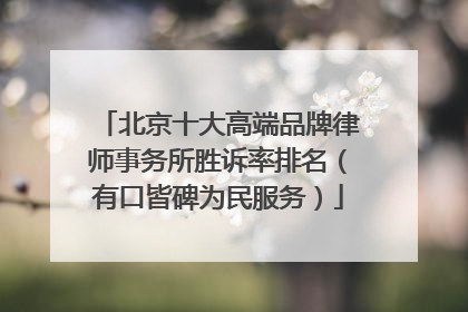北京十大高端品牌律师事务所胜诉率排名（有口皆碑为民服务）