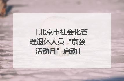 北京市社会化管理退休人员“京颐活动月”启动