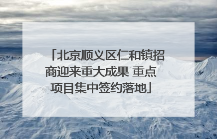 北京顺义区仁和镇招商迎来重大成果 重点项目集中签约落地