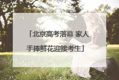 北京高考落幕 家人手捧鲜花迎接考生