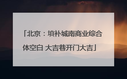北京：填补城南商业综合体空白 大吉巷开门大吉