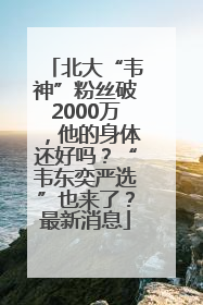 北大“韦神”粉丝破2000万，他的身体还好吗？“韦东奕严选”也来了？最新消息