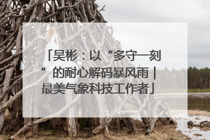 吴彬：以“多守一刻”的耐心解码暴风雨｜最美气象科技工作者