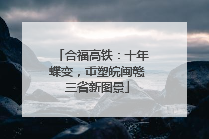 合福高铁：十年蝶变，重塑皖闽赣三省新图景