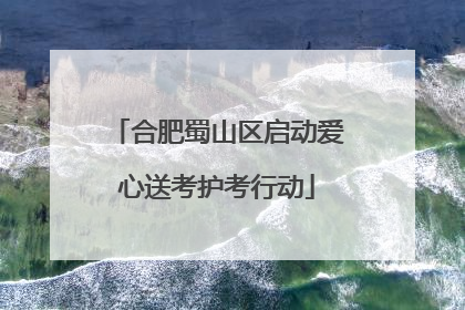 合肥蜀山区启动爱心送考护考行动