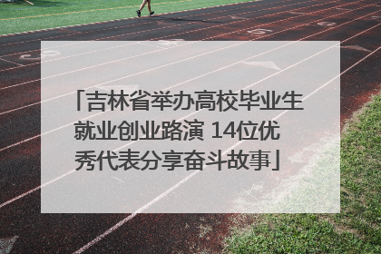 吉林省举办高校毕业生就业创业路演 14位优秀代表分享奋斗故事