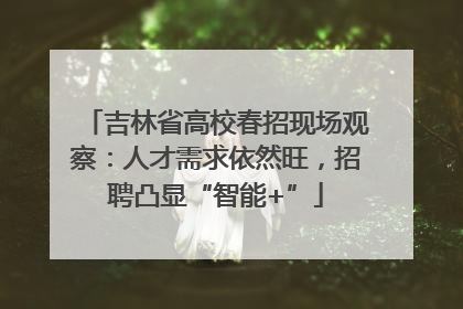 吉林省高校春招现场观察：人才需求依然旺，招聘凸显“智能+”