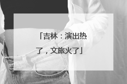 吉林：演出热了，文旅火了