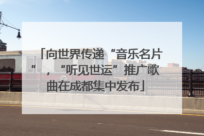 向世界传递“音乐名片”，“听见世运”推广歌曲在成都集中发布
