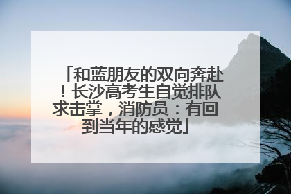 和蓝朋友的双向奔赴！长沙高考生自觉排队求击掌，消防员：有回到当年的感觉