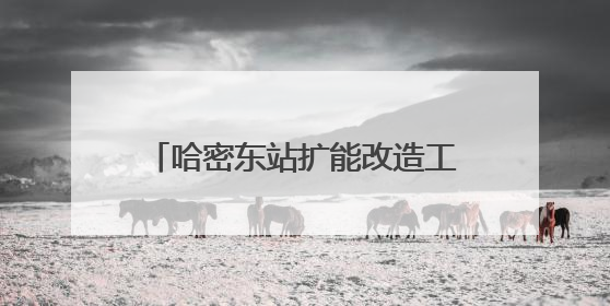 哈密东站扩能改造工程进入施工攻坚阶段