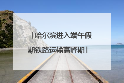 哈尔滨进入端午假期铁路运输高峰期