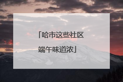 哈市这些社区端午味道浓