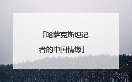 哈萨克斯坦记者的中国情缘
