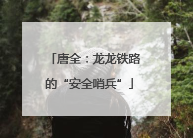 唐全：龙龙铁路的“安全哨兵”