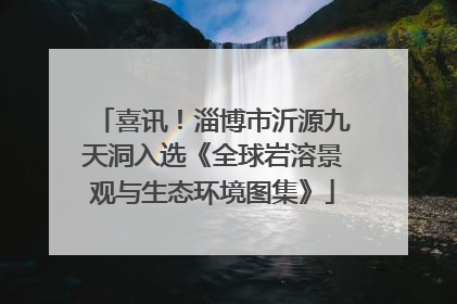 喜讯！淄博市沂源九天洞入选《全球岩溶景观与生态环境图集》