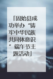 固始县成功举办“铸牢中华民族共同体意识”端午节主题活动