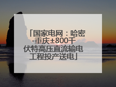 国家电网：哈密-重庆±800千伏特高压直流输电工程投产送电
