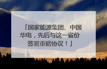 国家能源集团、中国华电，先后与这一省份签署重磅协议！