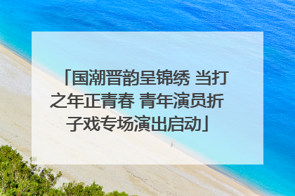 国潮晋韵呈锦绣 当打之年正青春 青年演员折子戏专场演出启动