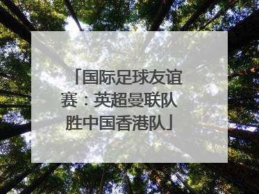 国际足球友谊赛：英超曼联队胜中国香港队