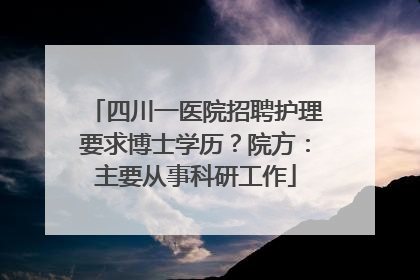 四川一医院招聘护理要求博士学历？院方：主要从事科研工作