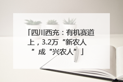 四川西充：有机赛道上，3.2万“新农人”成“兴农人”