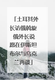 土耳其外长访俄斡旋 俄外长说愿在伊斯坦布尔与乌克兰再谈
