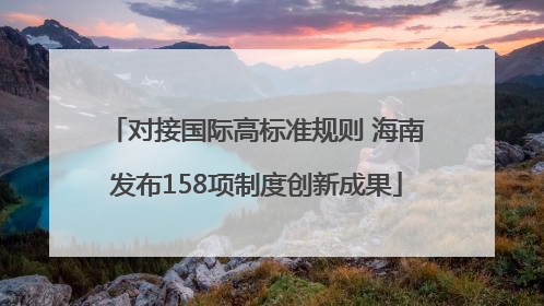对接国际高标准规则 海南发布158项制度创新成果