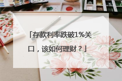 存款利率跌破1%关口，该如何理财？