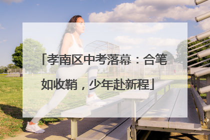孝南区中考落幕：合笔如收鞘，少年赴新程