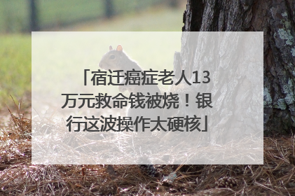 宿迁癌症老人13万元救命钱被烧！银行这波操作太硬核