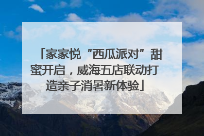 家家悦“西瓜派对”甜蜜开启，威海五店联动打造亲子消暑新体验