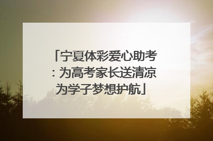 宁夏体彩爱心助考：为高考家长送清凉 为学子梦想护航