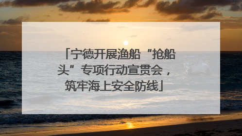 宁德开展渔船“抢船头”专项行动宣贯会，筑牢海上安全防线